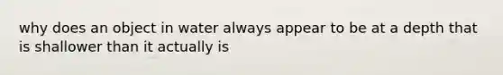 why does an object in water always appear to be at a depth that is shallower than it actually is