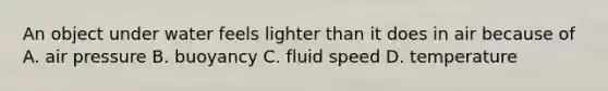 An object under water feels lighter than it does in air because of A. air pressure B. buoyancy C. fluid speed D. temperature