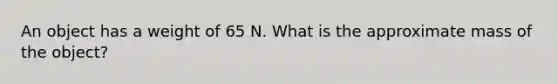 An object has a weight of 65 N. What is the approximate mass of the object?