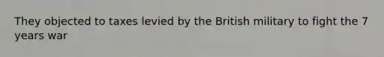 They objected to taxes levied by the British military to fight the 7 years war