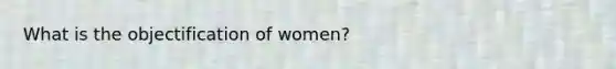 What is the objectification of women?