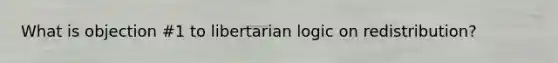 What is objection #1 to libertarian logic on redistribution?