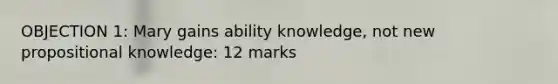 OBJECTION 1: Mary gains ability knowledge, not new propositional knowledge: 12 marks