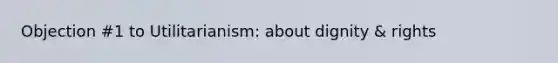 Objection #1 to Utilitarianism: about dignity & rights