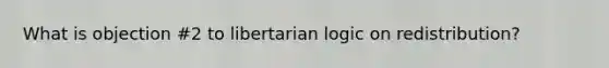 What is objection #2 to libertarian logic on redistribution?