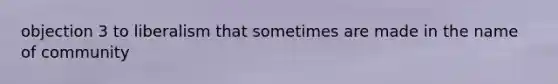 objection 3 to liberalism that sometimes are made in the name of community