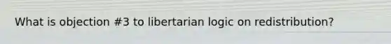 What is objection #3 to libertarian logic on redistribution?