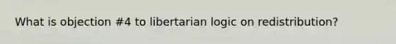 What is objection #4 to libertarian logic on redistribution?