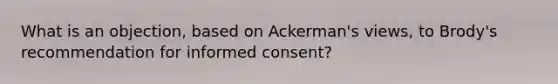 What is an objection, based on Ackerman's views, to Brody's recommendation for informed consent?