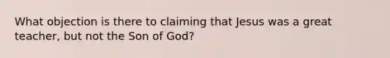 What objection is there to claiming that Jesus was a great teacher, but not the Son of God?