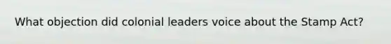 What objection did colonial leaders voice about the Stamp Act?