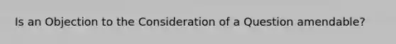 Is an Objection to the Consideration of a Question amendable?