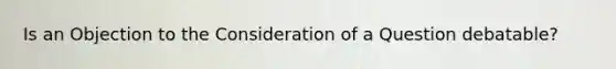 Is an Objection to the Consideration of a Question debatable?