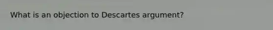 What is an objection to Descartes argument?