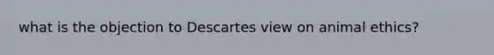 what is the objection to Descartes view on animal ethics?
