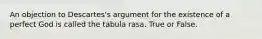 An objection to Descartes's argument for the existence of a perfect God is called the tabula rasa. True or False.