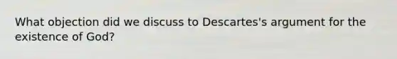 What objection did we discuss to Descartes's argument for the existence of God?