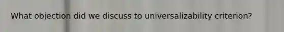 What objection did we discuss to universalizability criterion?