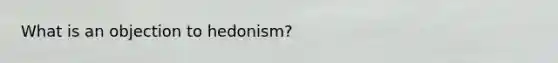 What is an objection to hedonism?