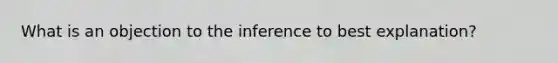 What is an objection to the inference to best explanation?