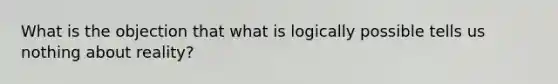 What is the objection that what is logically possible tells us nothing about reality?