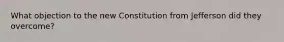 What objection to the new Constitution from Jefferson did they overcome?