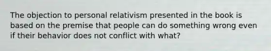 The objection to personal relativism presented in the book is based on the premise that people can do something wrong even if their behavior does not conflict with what?