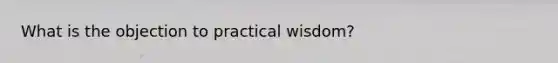 What is the objection to practical wisdom?