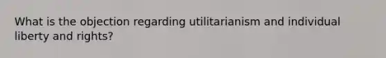 What is the objection regarding utilitarianism and individual liberty and rights?