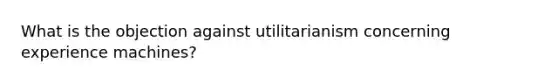 What is the objection against utilitarianism concerning experience machines?