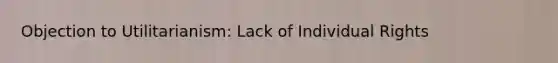 Objection to Utilitarianism: Lack of Individual Rights