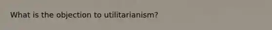 What is the objection to utilitarianism?