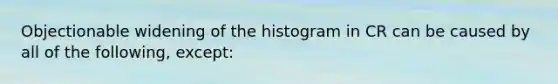 Objectionable widening of the histogram in CR can be caused by all of the following, except: