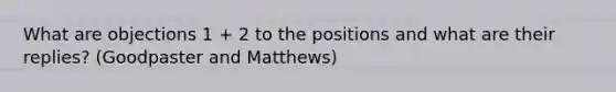 What are objections 1 + 2 to the positions and what are their replies? (Goodpaster and Matthews)