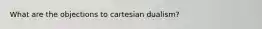 What are the objections to cartesian dualism?