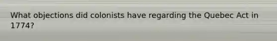 What objections did colonists have regarding the Quebec Act in 1774?