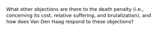 What other objections are there to the death penalty (i.e., concerning its cost, relative suffering, and brutalization), and how does Van Den Haag respond to these objections?