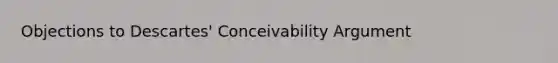 Objections to Descartes' Conceivability Argument