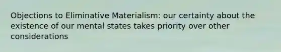 Objections to Eliminative Materialism: our certainty about the existence of our mental states takes priority over other considerations