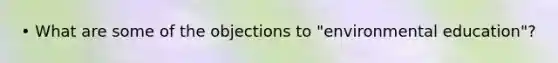 • What are some of the objections to "environmental education"?