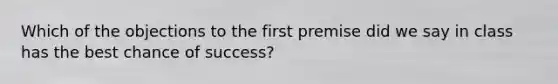 Which of the objections to the first premise did we say in class has the best chance of success?