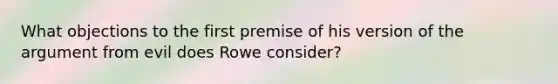 What objections to the first premise of his version of the argument from evil does Rowe consider?