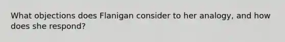 What objections does Flanigan consider to her analogy, and how does she respond?