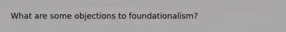 What are some objections to foundationalism?