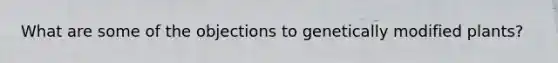 What are some of the objections to genetically modified plants?