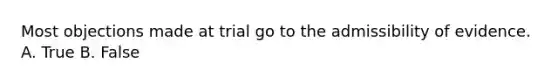 Most objections made at trial go to the admissibility of evidence. A. True B. False