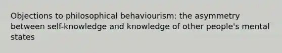 Objections to philosophical behaviourism: the asymmetry between self-knowledge and knowledge of other people's mental states