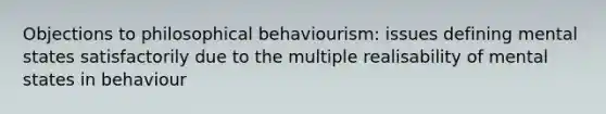 Objections to philosophical behaviourism: issues defining mental states satisfactorily due to the multiple realisability of mental states in behaviour