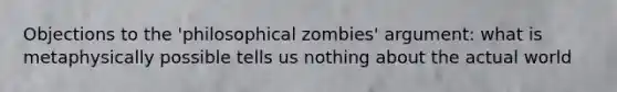 Objections to the 'philosophical zombies' argument: what is metaphysically possible tells us nothing about the actual world