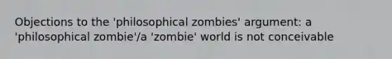 Objections to the 'philosophical zombies' argument: a 'philosophical zombie'/a 'zombie' world is not conceivable